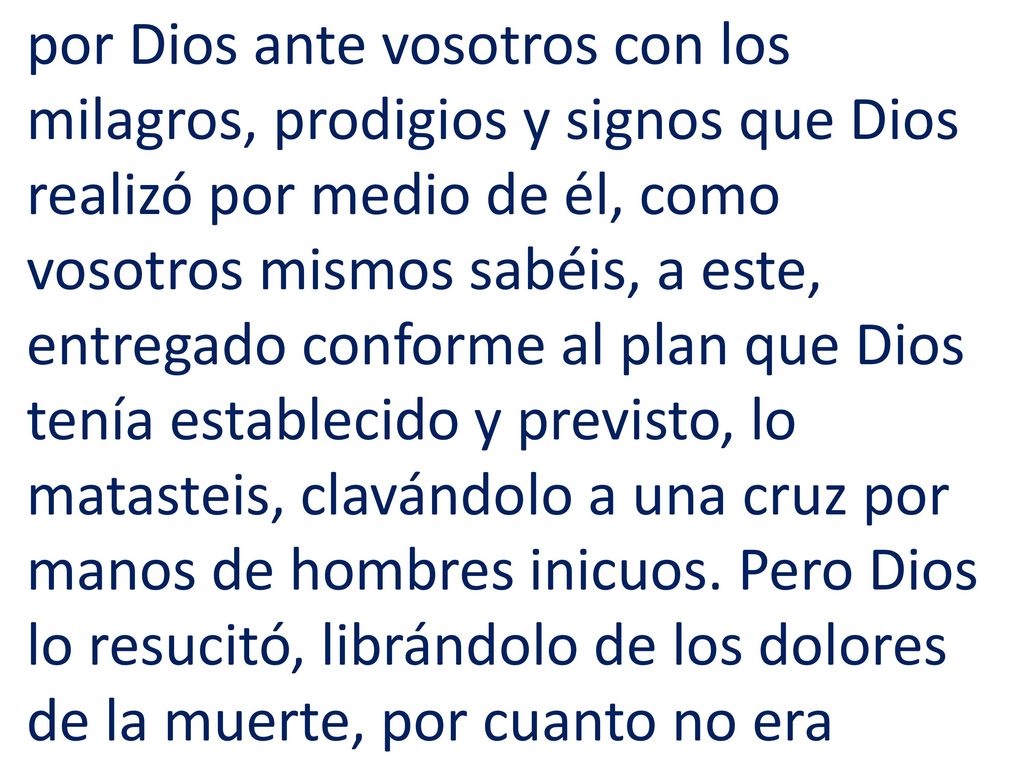 por Dios ante vosotros con los milagros, prodigios y signos que Dios realizó por medio de él, como vosotros mismos sabéis, a este, entregado conforme al plan que Dios tenía establecido y previsto, lo matasteis, clavándolo a una cruz por manos de hombres inicuos.