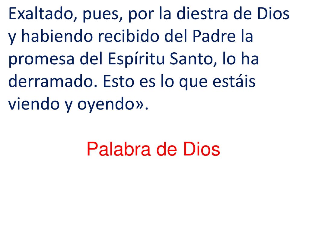 Exaltado, pues, por la diestra de Dios y habiendo recibido del Padre la promesa del Espíritu Santo, lo ha derramado. Esto es lo que estáis viendo y oyendo».