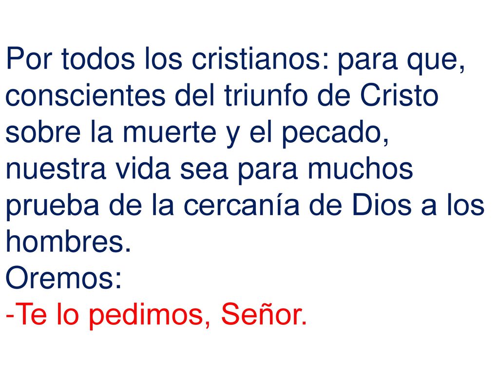Por todos los cristianos: para que, conscientes del triunfo de Cristo sobre la muerte y el pecado, nuestra vida sea para muchos prueba de la cercanía de Dios a los hombres.