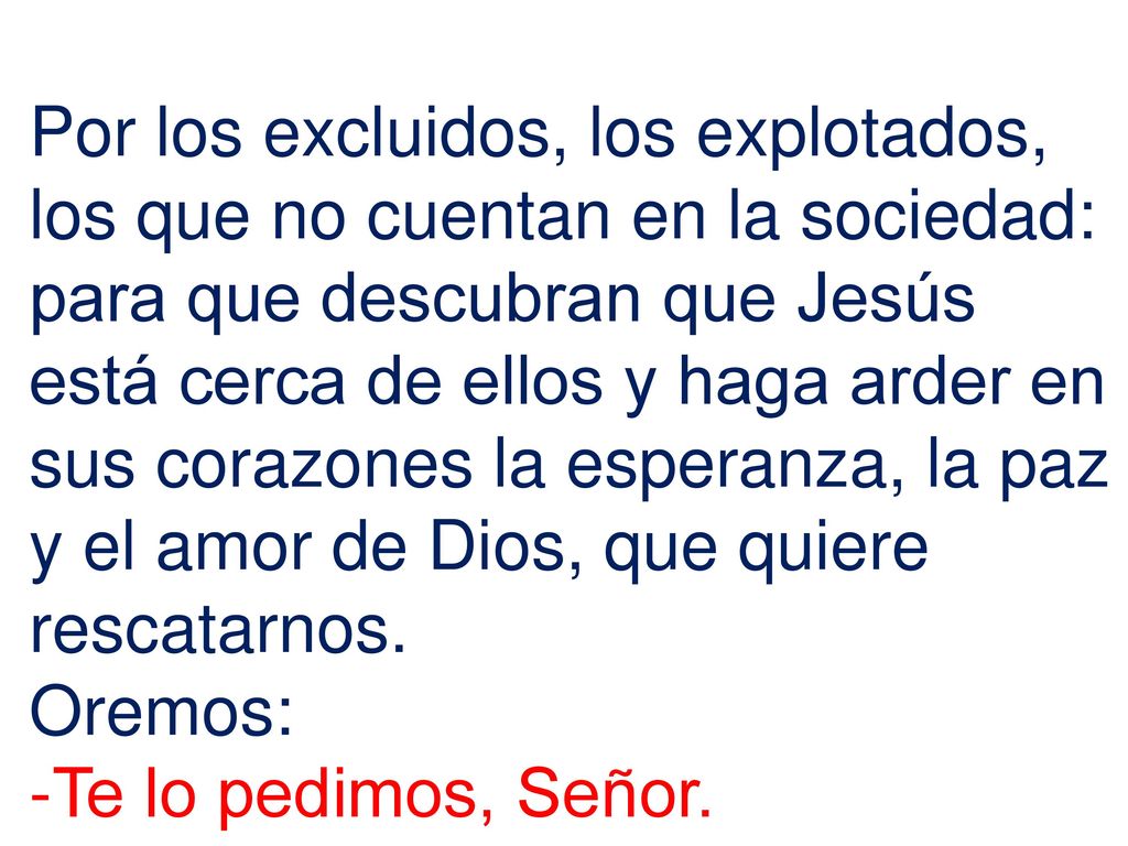 Por los excluidos, los explotados, los que no cuentan en la sociedad: para que descubran que Jesús está cerca de ellos y haga arder en sus corazones la esperanza, la paz y el amor de Dios, que quiere rescatarnos.