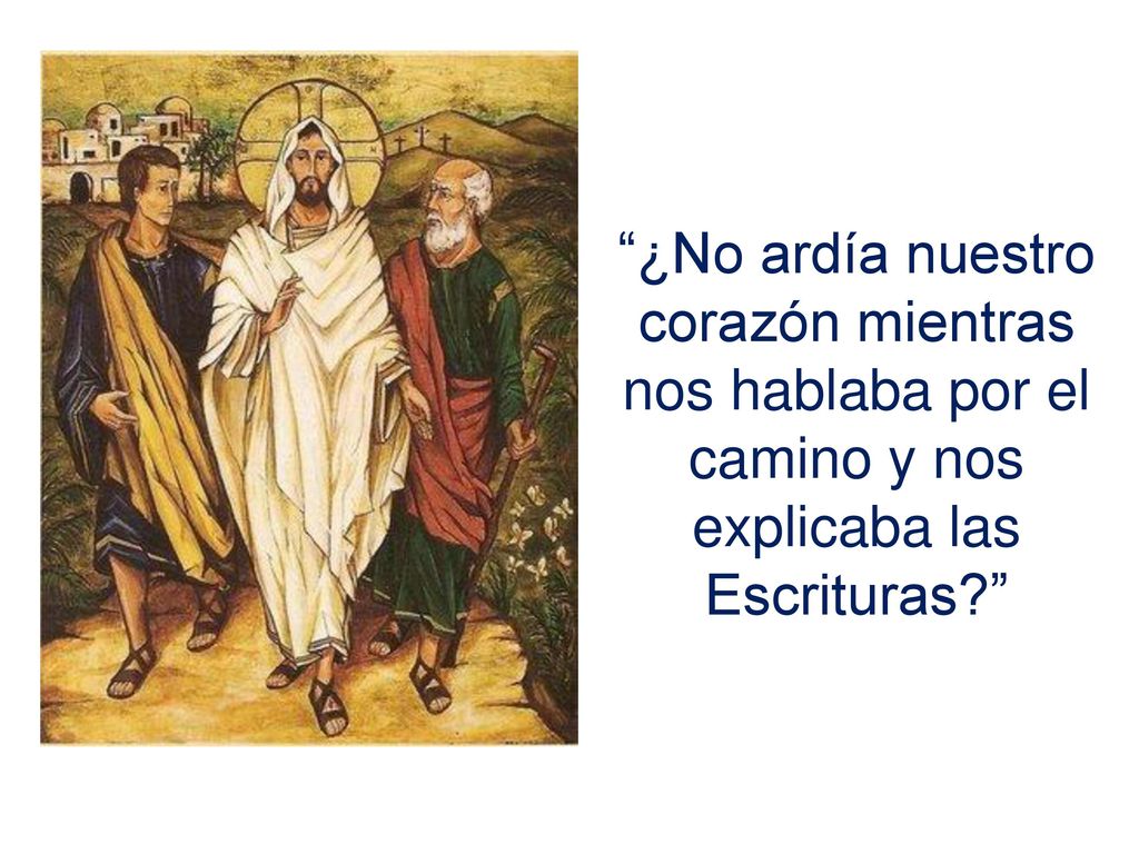¿No ardía nuestro corazón mientras nos hablaba por el camino y nos explicaba las Escrituras