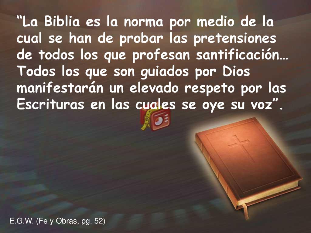 La Biblia es la norma por medio de la cual se han de probar las pretensiones de todos los que profesan santificación… Todos los que son guiados por Dios manifestarán un elevado respeto por las Escrituras en las cuales se oye su voz .