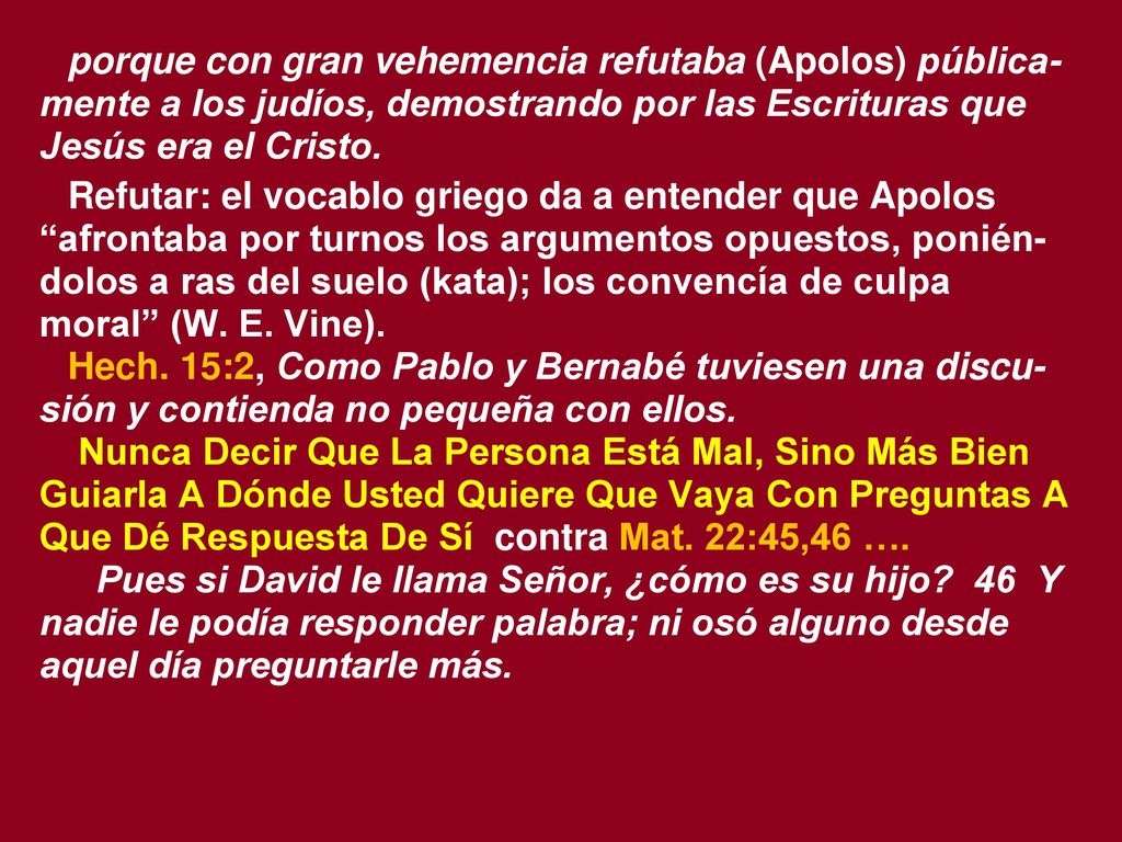 porque con gran vehemencia refutaba (Apolos) pública-mente a los judíos, demostrando por las Escrituras que Jesús era el Cristo.