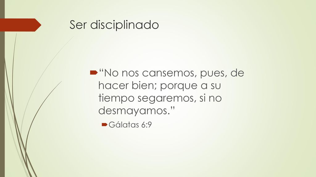 Ser disciplinado No nos cansemos, pues, de hacer bien; porque a su tiempo segaremos, si no desmayamos.
