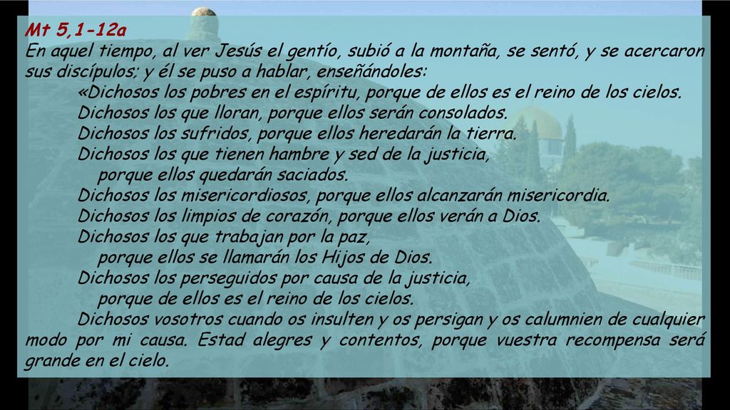 Mt 5,1-12a En aquel tiempo, al ver Jesús el gentío, subió a la montaña, se sentó, y se acercaron sus discípulos; y él se puso a hablar, enseñándoles: