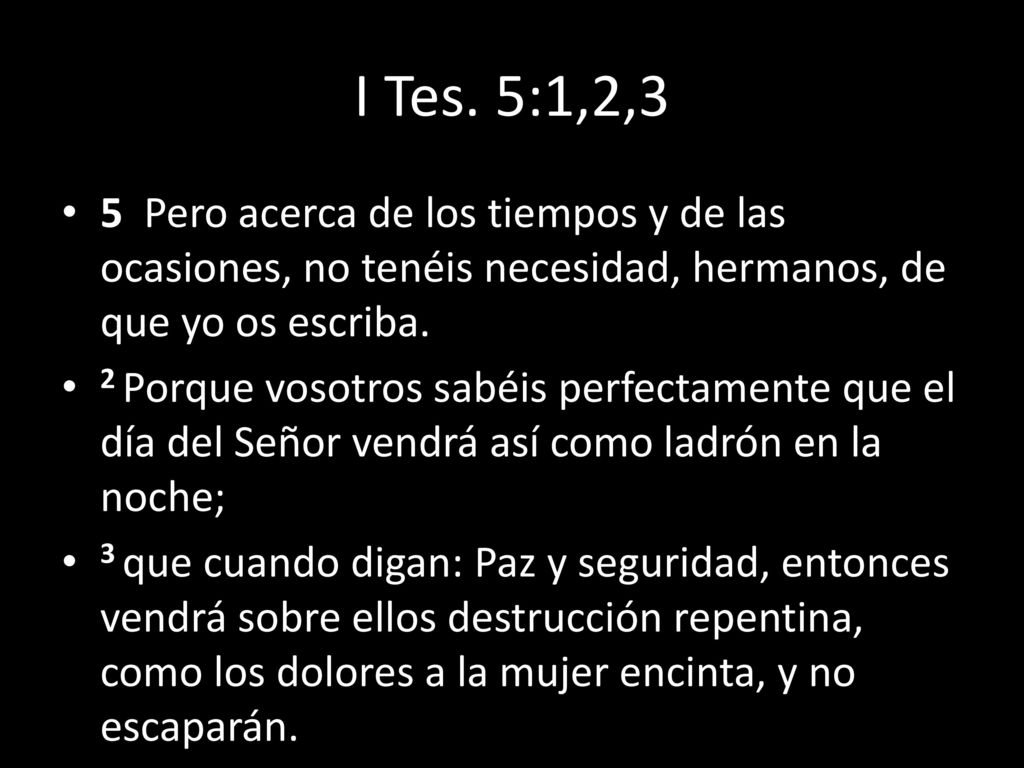 I Tes. 5:1,2,3 5 Pero acerca de los tiempos y de las ocasiones, no tenéis necesidad, hermanos, de que yo os escriba.