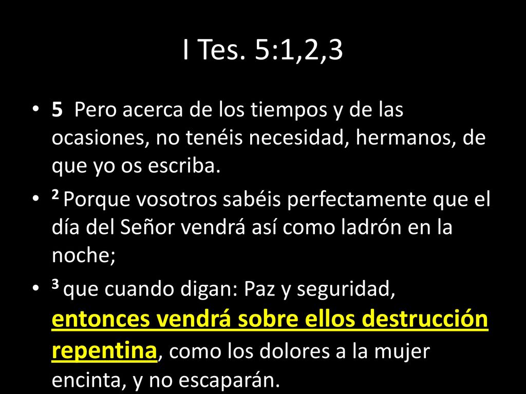 I Tes. 5:1,2,3 5 Pero acerca de los tiempos y de las ocasiones, no tenéis necesidad, hermanos, de que yo os escriba.