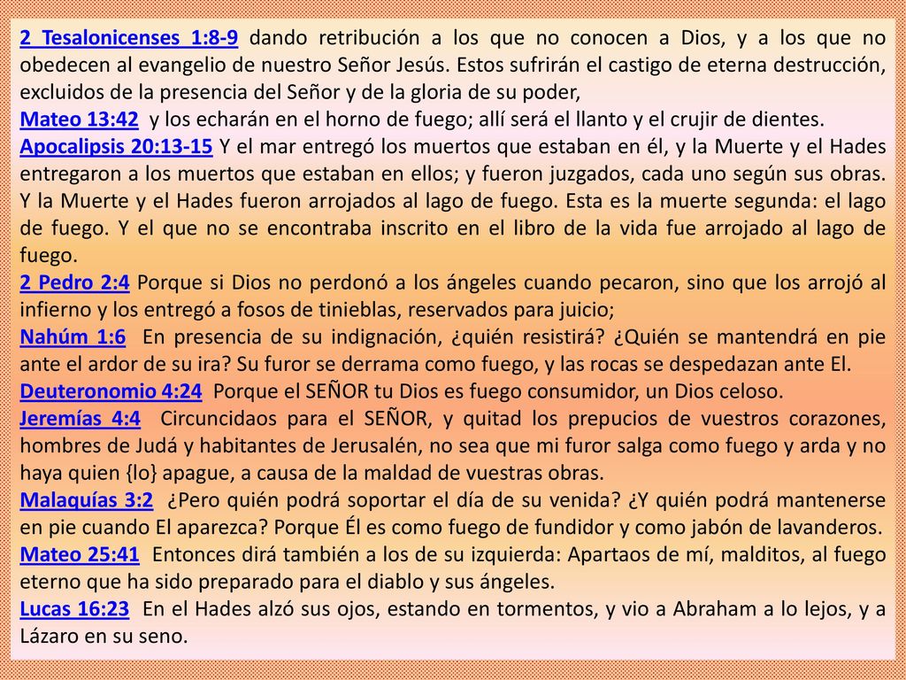 2 Tesalonicenses 1:8-9 dando retribución a los que no conocen a Dios, y a los que no obedecen al evangelio de nuestro Señor Jesús. Estos sufrirán el castigo de eterna destrucción, excluidos de la presencia del Señor y de la gloria de su poder,