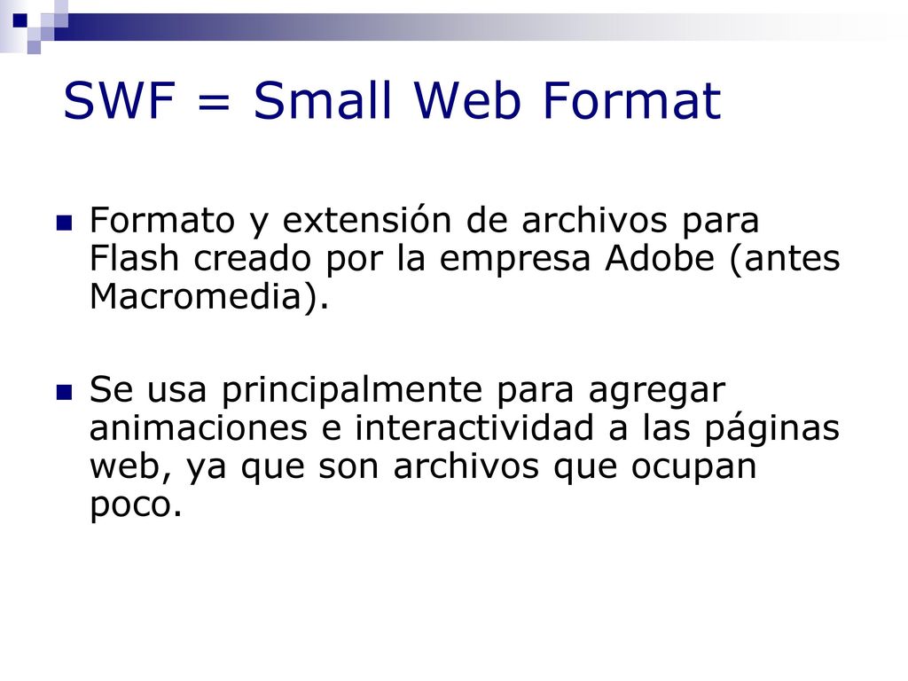 SWF = Small Web Format Formato y extensión de archivos para Flash creado por la empresa Adobe (antes Macromedia).