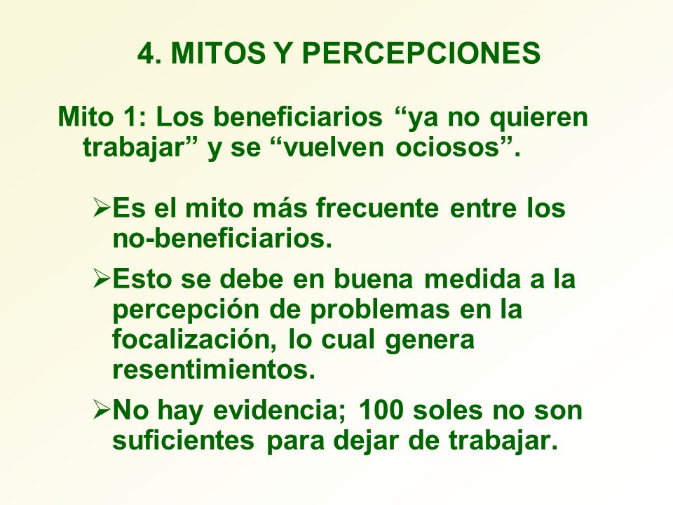4. MITOS Y PERCEPCIONES Mito 1: Los beneficiarios ya no quieren trabajar y se vuelven ociosos .