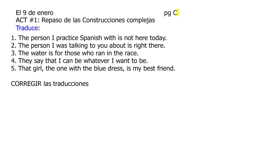 El 9 de enero pg C ACT #1: Repaso de las Construcciones complejas. Traduce: The person I practice Spanish with is not here today.