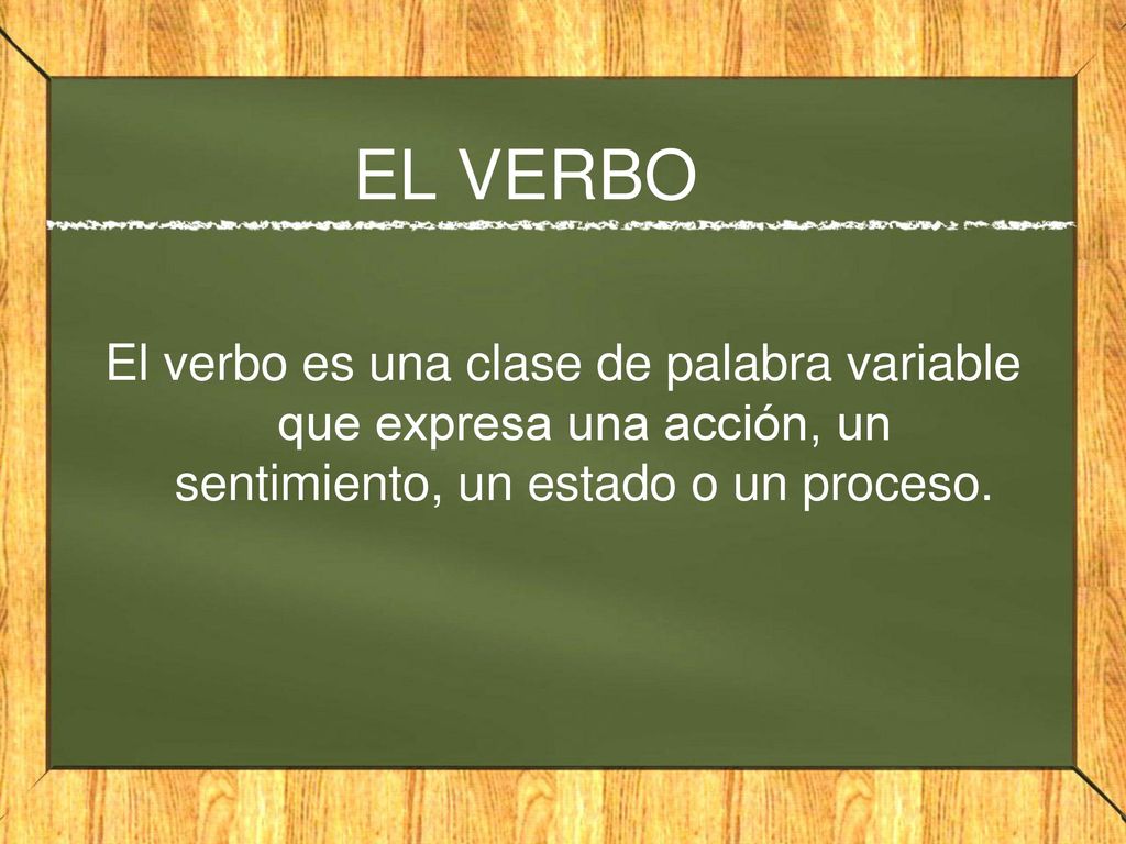 EL VERBO El verbo es una clase de palabra variable que expresa una acción, un sentimiento, un estado o un proceso.