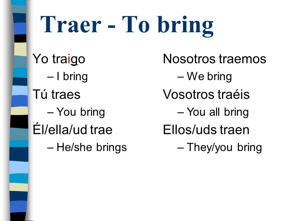 Traer - To bring Yo traigo Tú traes Él/ella/ud trae Nosotros traemos