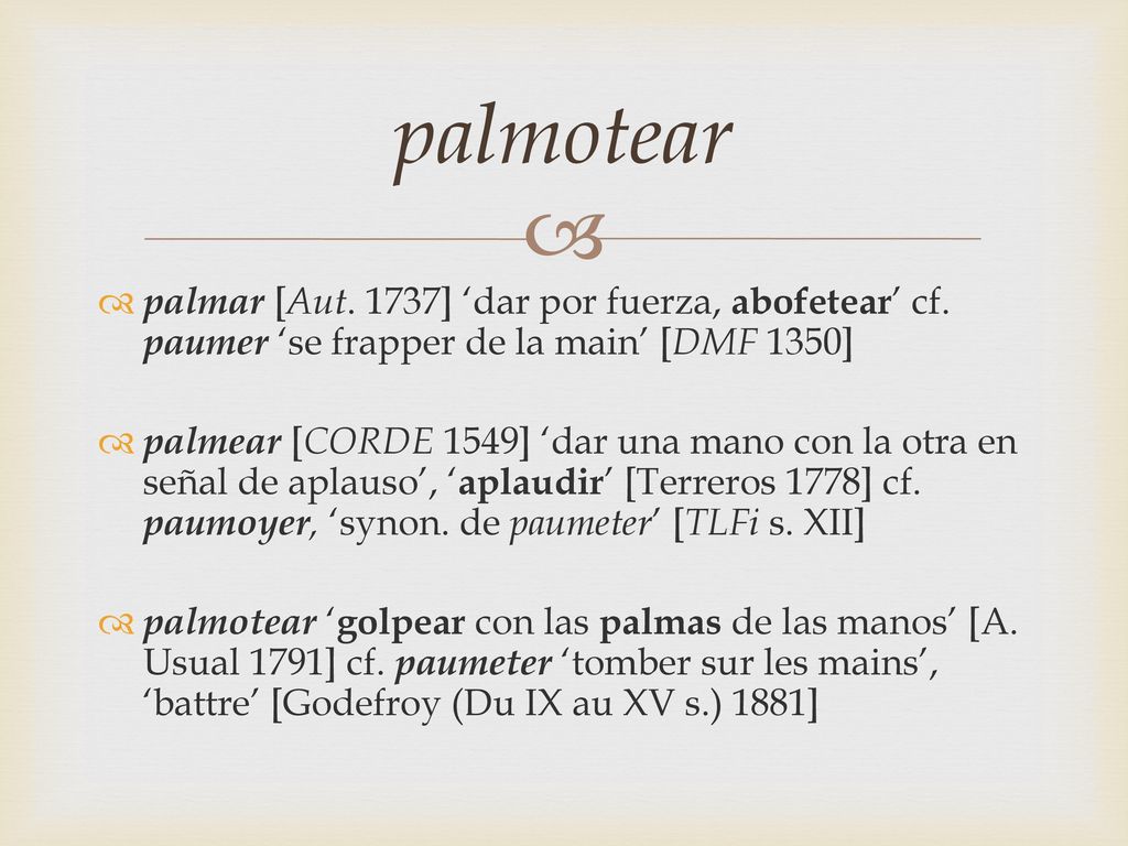 palmotear palmar [Aut. 1737] ‘dar por fuerza, abofetear’ cf. paumer ‘se frapper de la main’ [DMF 1350]