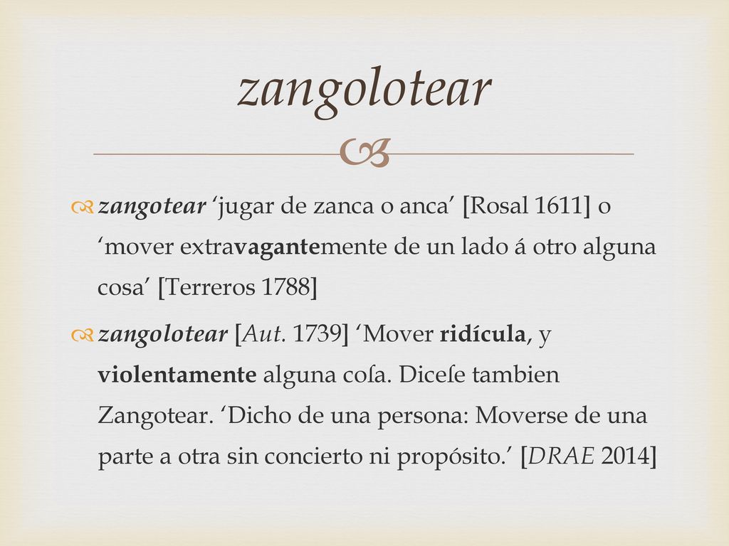 zangolotear zangotear ‘jugar de zanca o anca’ [Rosal 1611] o ‘mover extravagantemente de un lado á otro alguna cosa’ [Terreros 1788]