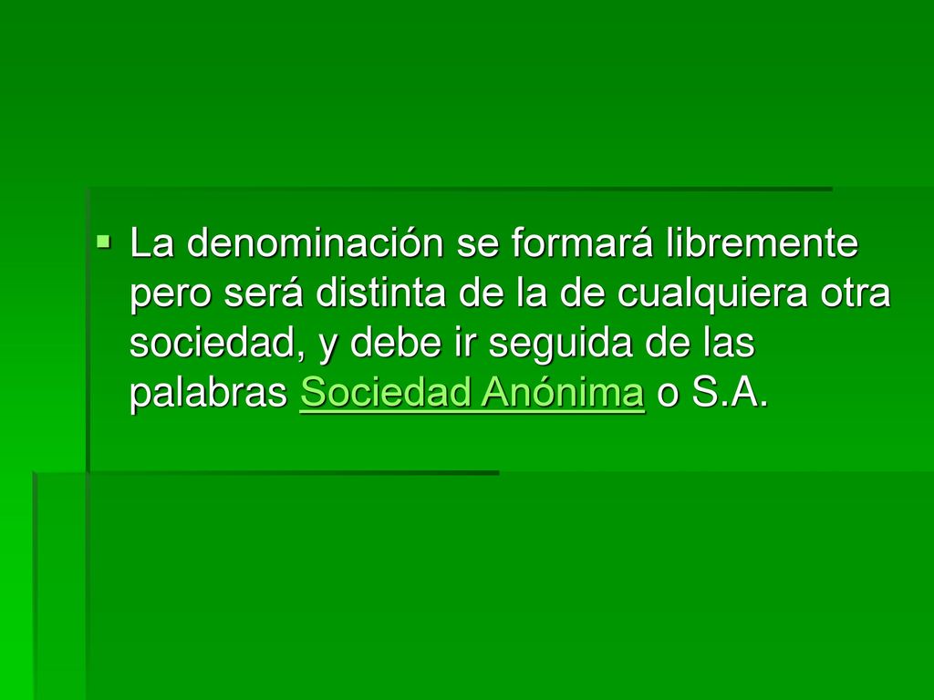 La denominación se formará libremente pero será distinta de la de cualquiera otra sociedad, y debe ir seguida de las palabras Sociedad Anónima o S.A.