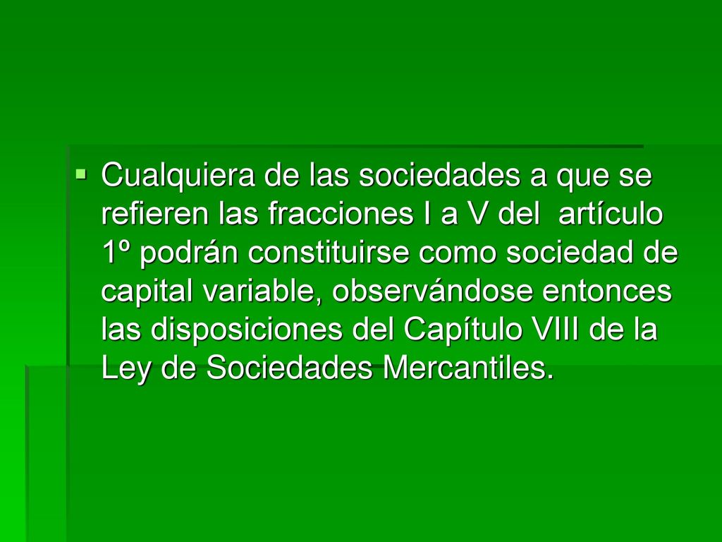 Cualquiera de las sociedades a que se refieren las fracciones I a V del artículo 1º podrán constituirse como sociedad de capital variable, observándose entonces las disposiciones del Capítulo VIII de la Ley de Sociedades Mercantiles.
