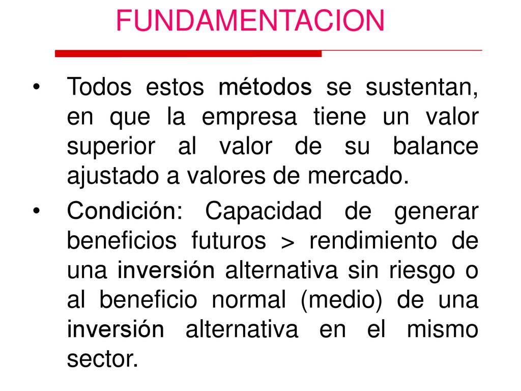 FUNDAMENTACION Todos estos métodos se sustentan, en que la empresa tiene un valor superior al valor de su balance ajustado a valores de mercado.