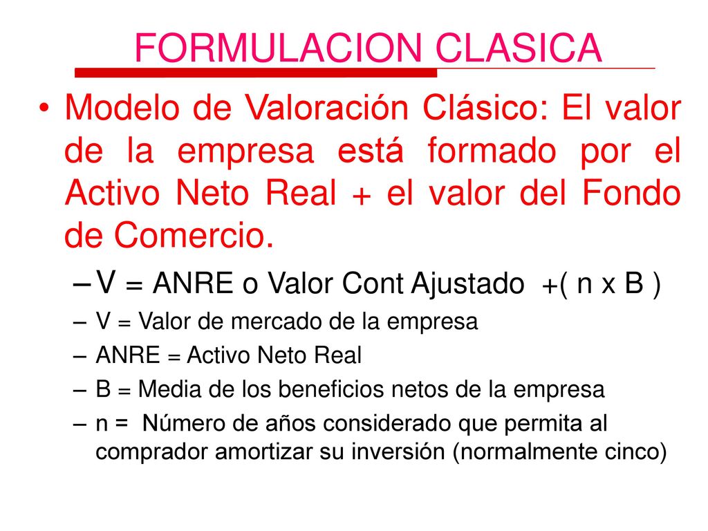 FORMULACION CLASICA Modelo de Valoración Clásico: El valor de la empresa está formado por el Activo Neto Real + el valor del Fondo de Comercio.