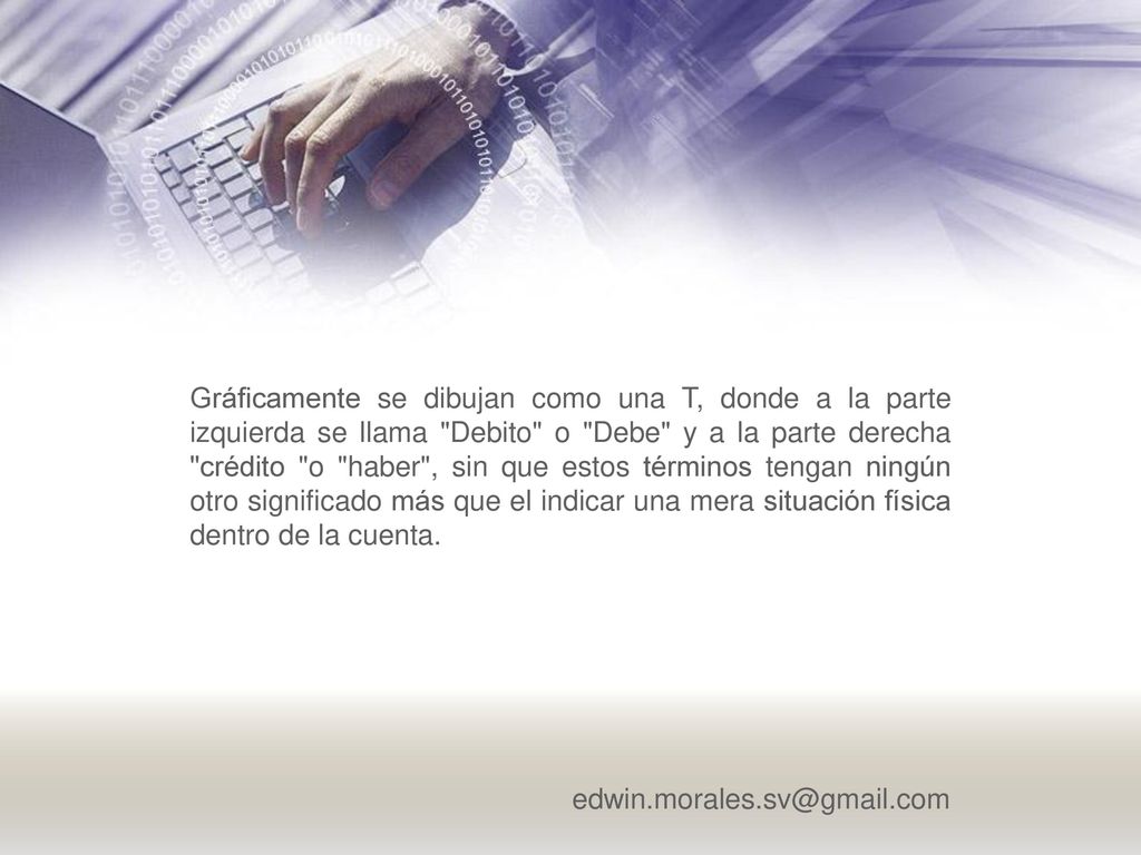Gráficamente se dibujan como una T, donde a la parte izquierda se llama Debito o Debe y a la parte derecha crédito o haber , sin que estos términos tengan ningún otro significado más que el indicar una mera situación física dentro de la cuenta.