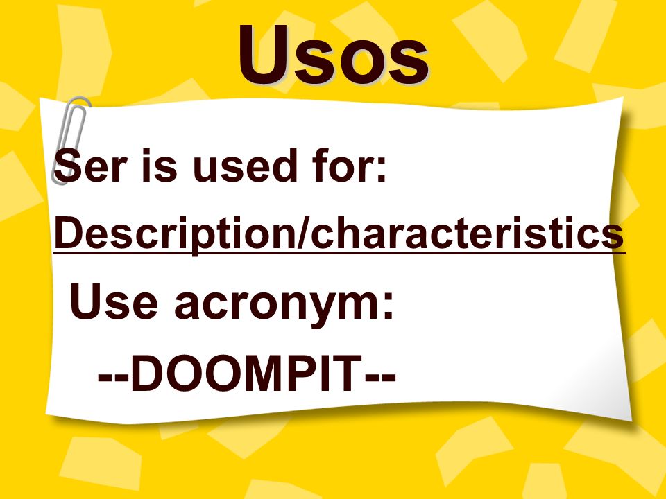 Ser is used for: Description/characteristics Use acronym: --DOOMPIT--