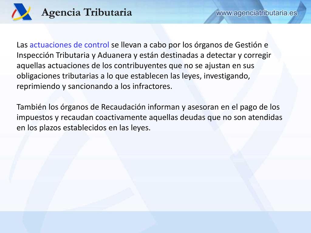 Las actuaciones de control se llevan a cabo por los órganos de Gestión e Inspección Tributaria y Aduanera y están destinadas a detectar y corregir aquellas actuaciones de los contribuyentes que no se ajustan en sus obligaciones tributarias a lo que establecen las leyes, investigando, reprimiendo y sancionando a los infractores.