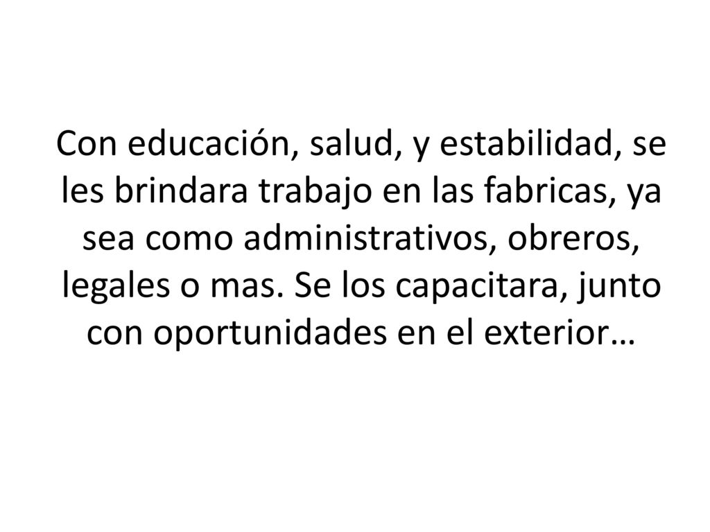 Con educación, salud, y estabilidad, se les brindara trabajo en las fabricas, ya sea como administrativos, obreros, legales o mas.