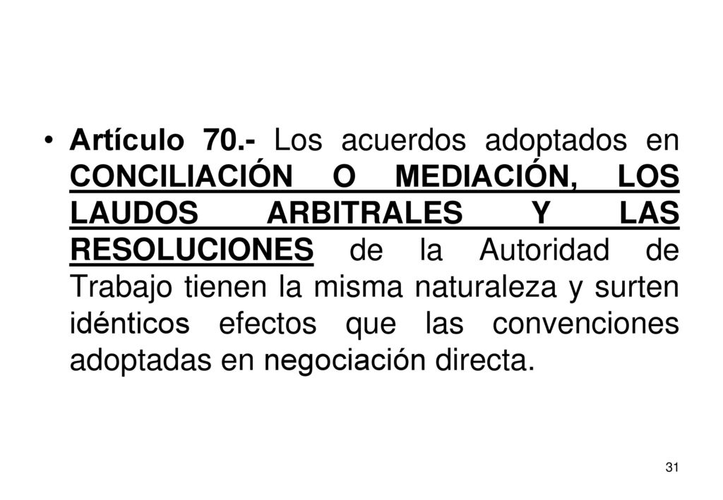 Artículo 70.- Los acuerdos adoptados en CONCILIACIÓN O MEDIACIÓN, LOS LAUDOS ARBITRALES Y LAS RESOLUCIONES de la Autoridad de Trabajo tienen la misma naturaleza y surten idénticos efectos que las convenciones adoptadas en negociación directa.