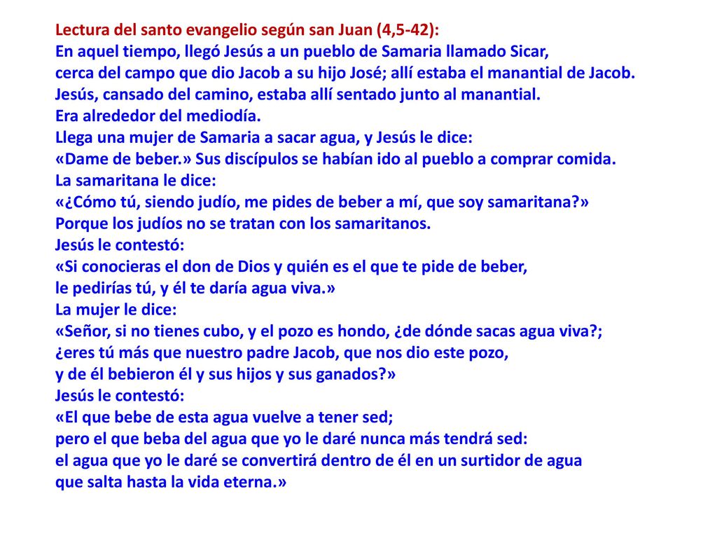 Lectura del santo evangelio según san Juan (4,5-42): En aquel tiempo, llegó Jesús a un pueblo de Samaria llamado Sicar,