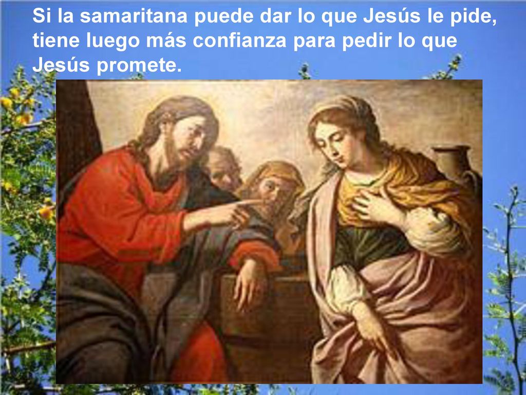 Si la samaritana puede dar lo que Jesús le pide, tiene luego más confianza para pedir lo que Jesús promete.