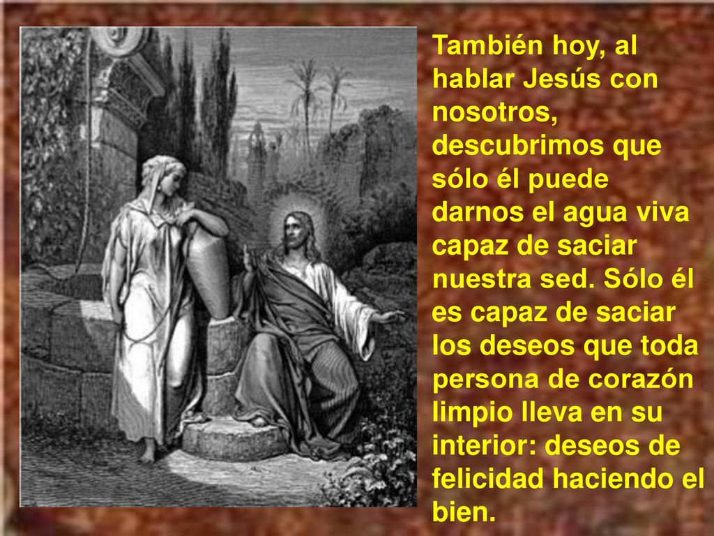 También hoy, al hablar Jesús con nosotros, descubrimos que sólo él puede darnos el agua viva capaz de saciar nuestra sed.