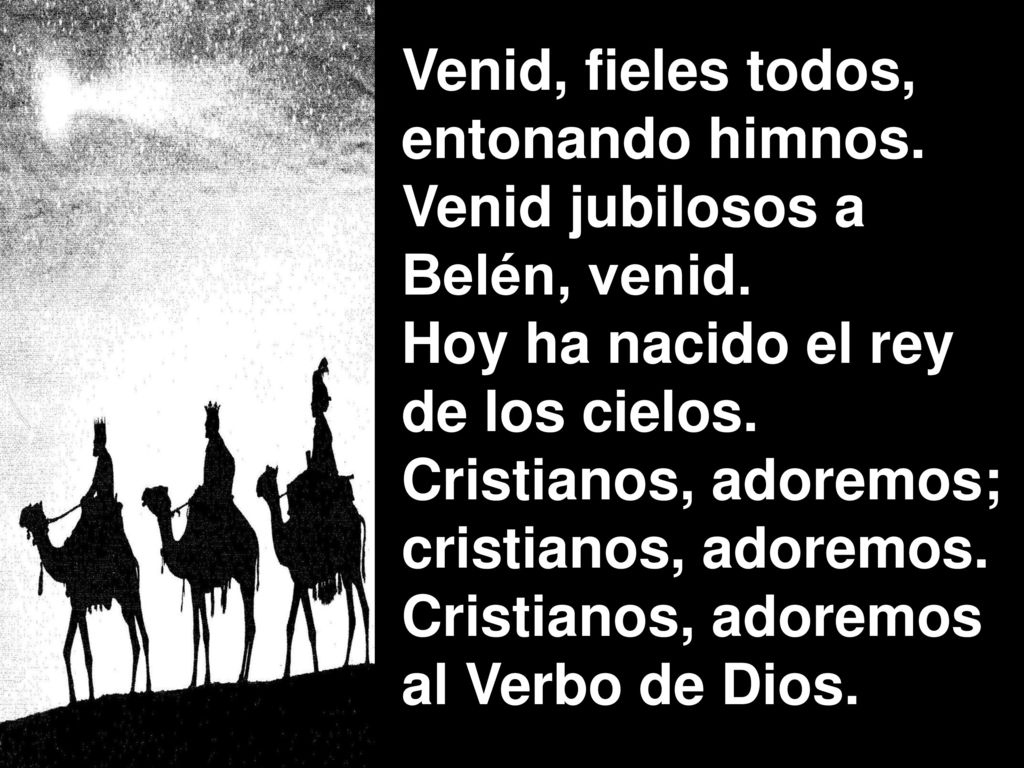 Venid, fieles todos, entonando himnos. Venid jubilosos a. Belén, venid. Hoy ha nacido el rey. de los cielos.
