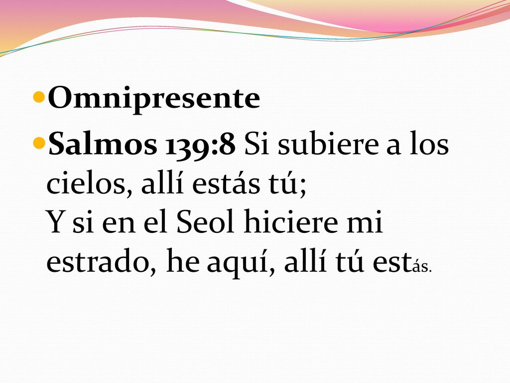 Omnipresente Salmos 139:8 Si subiere a los cielos, allí estás tú; Y si en el Seol hiciere mi estrado, he aquí, allí tú estás.