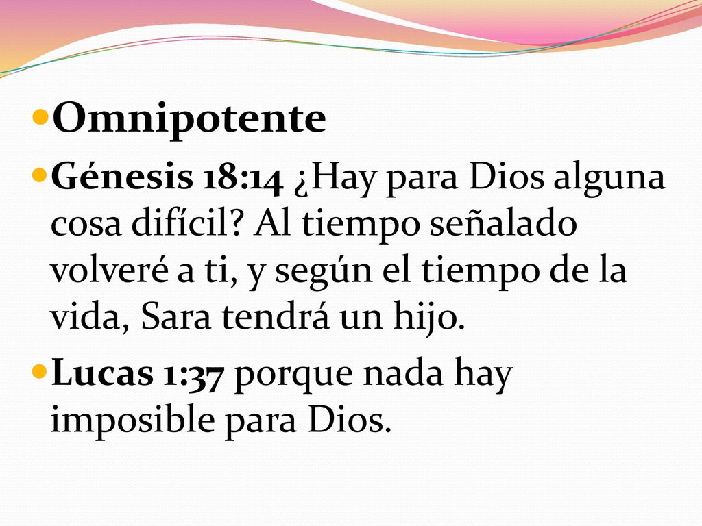 Omnipotente Génesis 18:14 ¿Hay para Dios alguna cosa difícil Al tiempo señalado volveré a ti, y según el tiempo de la vida, Sara tendrá un hijo.