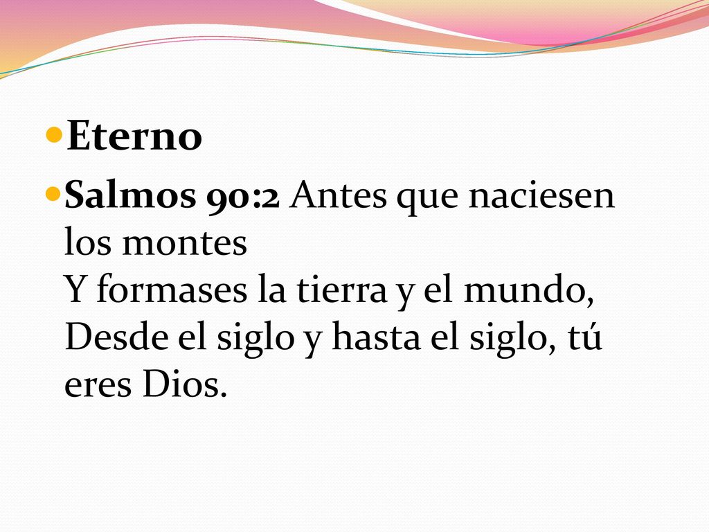 Eterno Salmos 90:2 Antes que naciesen los montes Y formases la tierra y el mundo, Desde el siglo y hasta el siglo, tú eres Dios.
