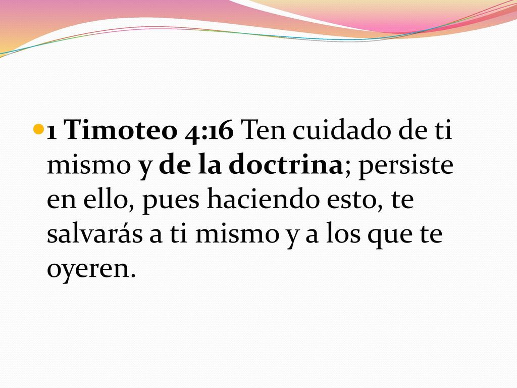 1 Timoteo 4:16 Ten cuidado de ti mismo y de la doctrina; persiste en ello, pues haciendo esto, te salvarás a ti mismo y a los que te oyeren.