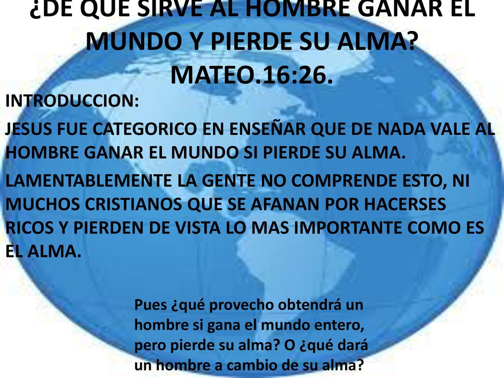 ¿DE QUE SIRVE AL HOMBRE GANAR EL MUNDO Y PIERDE SU ALMA MATEO.16:26.