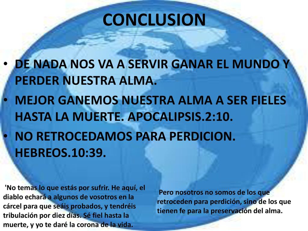 CONCLUSION DE NADA NOS VA A SERVIR GANAR EL MUNDO Y PERDER NUESTRA ALMA. MEJOR GANEMOS NUESTRA ALMA A SER FIELES HASTA LA MUERTE. APOCALIPSIS.2:10.