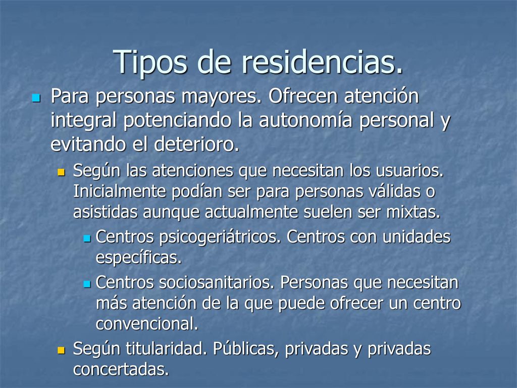 Tipos de residencias. Para personas mayores. Ofrecen atención integral potenciando la autonomía personal y evitando el deterioro.