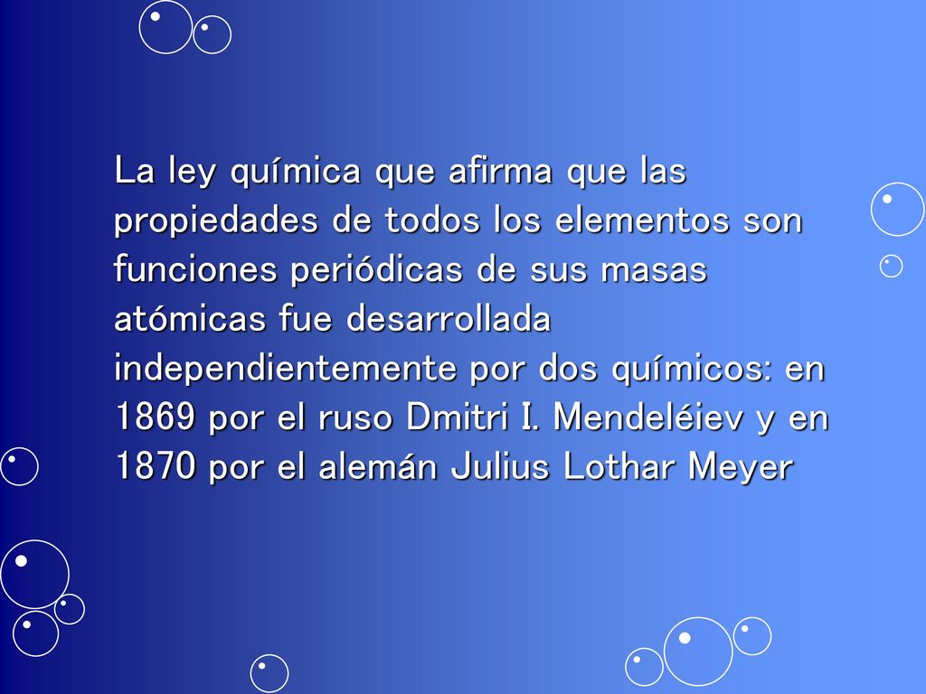 La ley química que afirma que las propiedades de todos los elementos son funciones periódicas de sus masas atómicas fue desarrollada independientemente por dos químicos: en 1869 por el ruso Dmitri I.