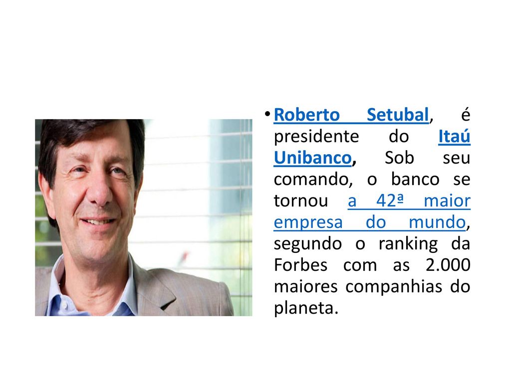 Roberto Setubal, é presidente do Itaú Unibanco, Sob seu comando, o banco se tornou a 42ª maior empresa do mundo, segundo o ranking da Forbes com as maiores companhias do planeta.