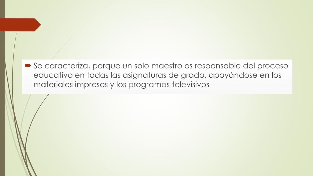 Se caracteriza, porque un solo maestro es responsable del proceso educativo en todas las asignaturas de grado, apoyándose en los materiales impresos y los programas televisivos