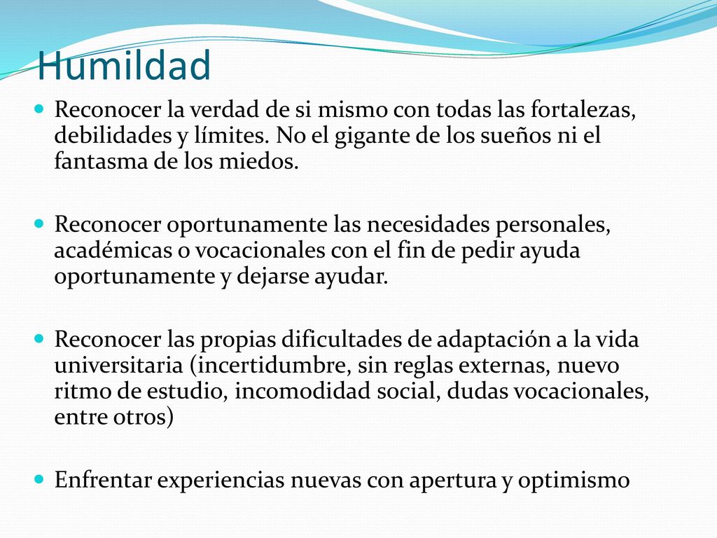 Humildad Reconocer la verdad de si mismo con todas las fortalezas, debilidades y límites. No el gigante de los sueños ni el fantasma de los miedos.