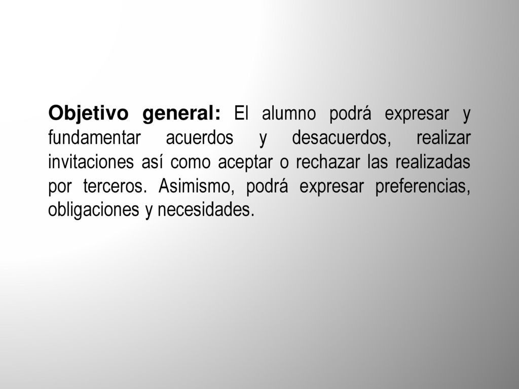 Objetivo general: El alumno podrá expresar y fundamentar acuerdos y desacuerdos, realizar invitaciones así como aceptar o rechazar las realizadas por terceros.