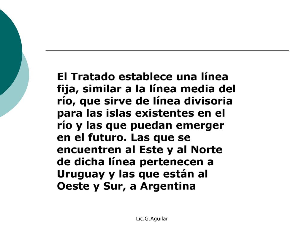 El Tratado establece una línea fija, similar a la línea media del río, que sirve de línea divisoria para las islas existentes en el río y las que puedan emerger en el futuro. Las que se encuentren al Este y al Norte de dicha línea pertenecen a Uruguay y las que están al Oeste y Sur, a Argentina