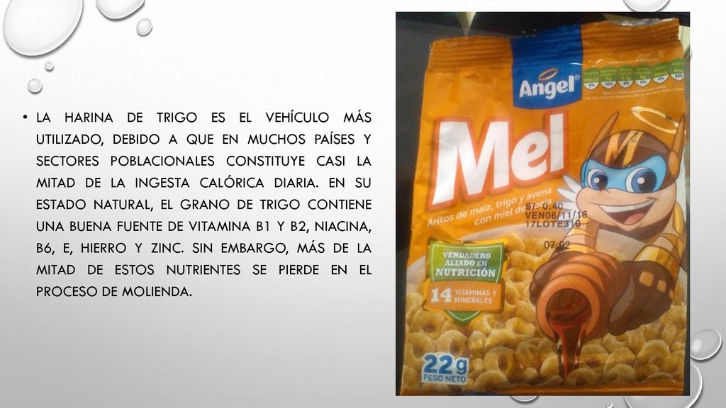 La harina de trigo es el vehículo más utilizado, debido a que en muchos países y sectores poblacionales constituye casi la mitad de la ingesta calórica diaria.