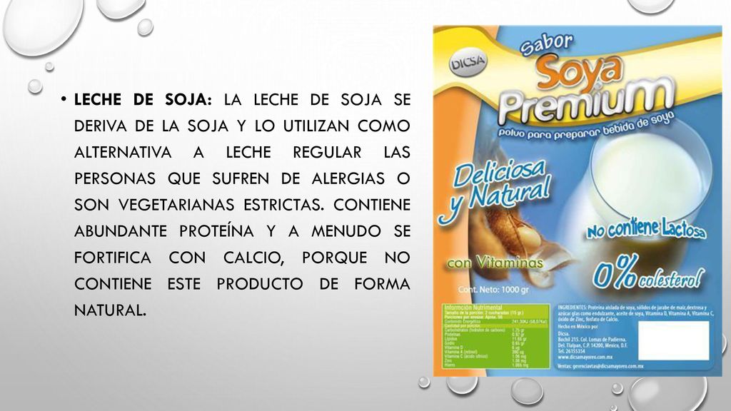 Leche de soja: La leche de soja se deriva de la soja y lo utilizan como alternativa a leche regular las personas que sufren de alergias o son vegetarianas estrictas.