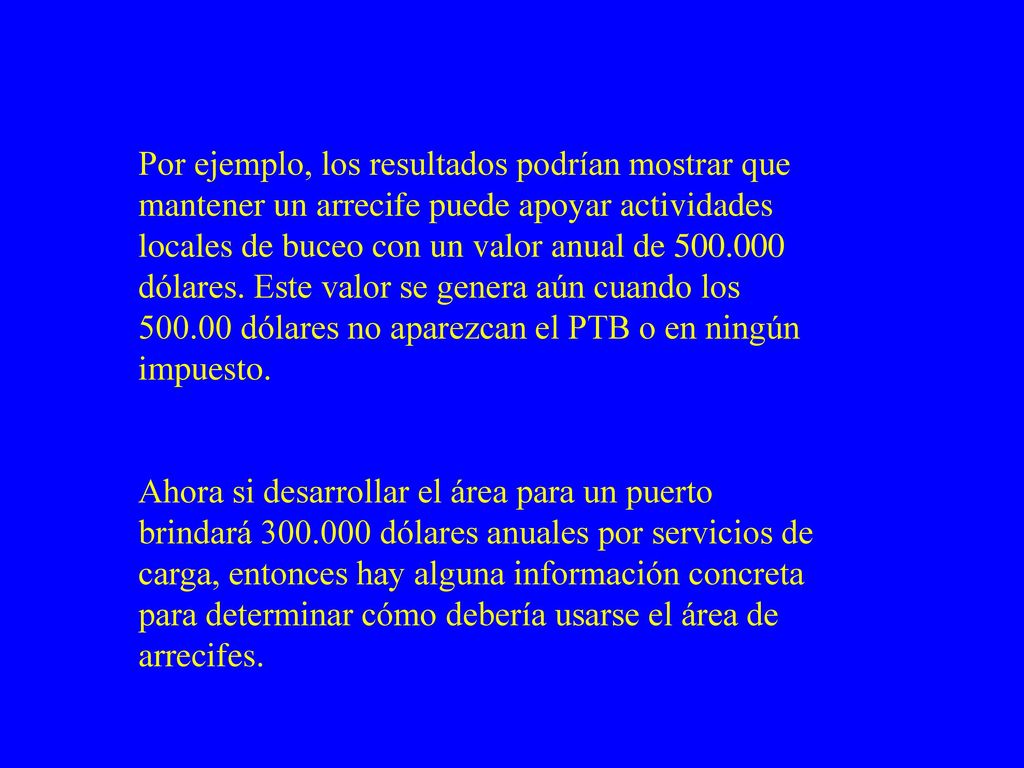 Por ejemplo, los resultados podrían mostrar que mantener un arrecife puede apoyar actividades locales de buceo con un valor anual de dólares. Este valor se genera aún cuando los dólares no aparezcan el PTB o en ningún impuesto.