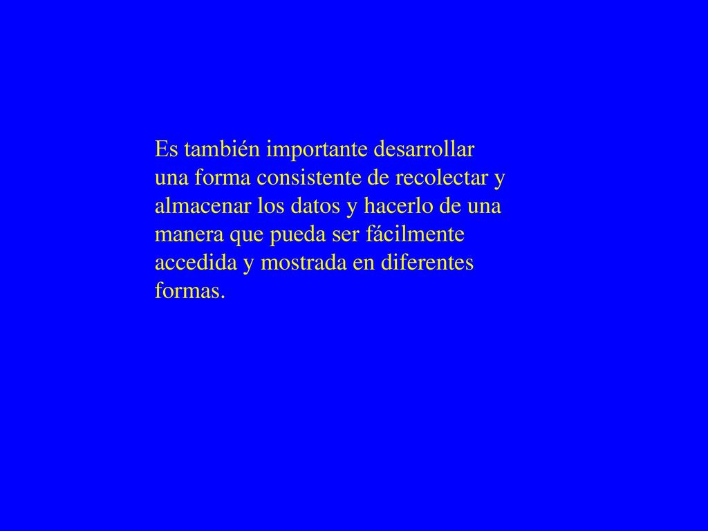 Es también importante desarrollar una forma consistente de recolectar y almacenar los datos y hacerlo de una manera que pueda ser fácilmente accedida y mostrada en diferentes formas.