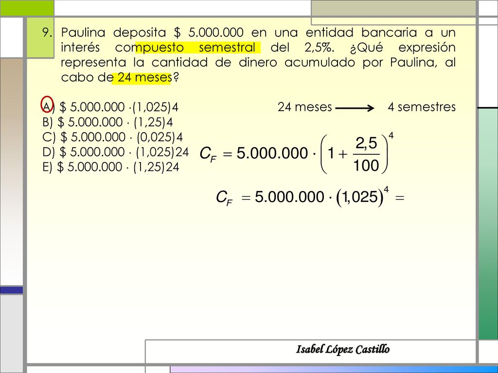 Paulina deposita $ en una entidad bancaria a un interés compuesto semestral del 2,5%. ¿Qué expresión representa la cantidad de dinero acumulado por Paulina, al cabo de 24 meses